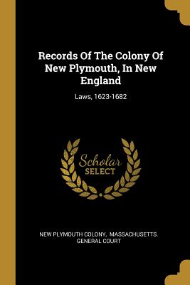 Records Of The Colony Of New Plymouth, In New England: Laws, 1623-1682 - Colony, New Plymouth, and Massachusetts General Court (Creator)