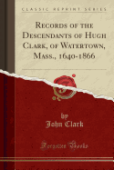 Records of the Descendants of Hugh Clark, of Watertown, Mass., 1640-1866 (Classic Reprint)