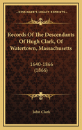 Records of the Descendants of Hugh Clark, of Watertown, Massachusetts: 1640-1866 (1866)