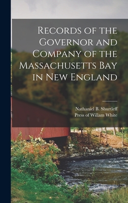 Records of the Governor and Company of the Massachusetts Bay in New England - Shurtleff, Nathaniel B, and Press of Willam White (Creator)