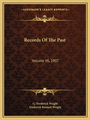 Records Of The Past: Volume V6, 1907 - Wright, G Frederick (Editor), and Wright, Frederick Bennett (Editor)