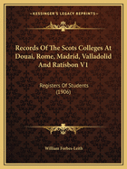 Records Of The Scots Colleges At Douai, Rome, Madrid, Valladolid And Ratisbon V1: Registers Of Students (1906)