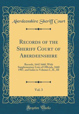 Records of the Sheriff Court of Aberdeenshire, Vol. 3: Records, 1642 1660, with Supplementary Lists of Officials, 1660 1907, and Index to Volumes I., II., III (Classic Reprint) - Court, Aberdeenshire Sheriff