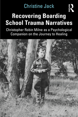 Recovering Boarding School Trauma Narratives: Christopher Robin Milne as a Psychological Companion on the Journey to Healing - Jack, Christine