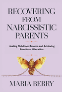 Recovering from Narcissistic Parents: Healing Childhood Trauma and Achieving Emotional Liberation