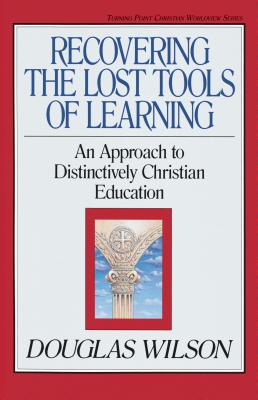Recovering the Lost Tools of Learning, 12: An Approach to Distinctively Christian Education - Wilson, Douglas, and Olasky, Marvin (Editor)