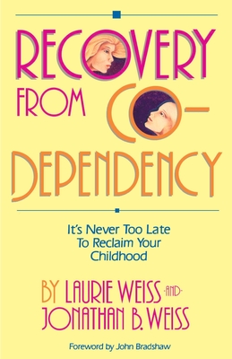 Recovery from Co-Dependency: It's Never Too Late to Reclaim Your Childhood - Weiss, Laurie, Ph.D., and Weiss, Jonathan B, and Bradshaw, John (Foreword by)