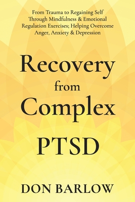 Recovery from Complex PTSD: From Trauma to Regaining Self Through Mindfulness & Emotional Regulation Exercises; Helping Overcome Anger, Anxiety & Depression - Barlow, Don