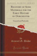 Recovery of Some Materials for the Early History of Dorchester: General and Particular (Classic Reprint)