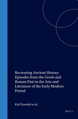 Recreating Ancient History: Episodes from the Greek and Roman Past in the Arts and Literature of the Early Modern Period - Enenkel, Karl A E, and de Jong, Jan, and De Landtsheer, Jeanine