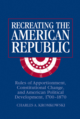 Recreating the American Republic: Rules of Apportionment, Constitutional Change, and American Political Development, 1700-1870 - Kromkowski, Charles A