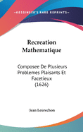 Recreation Mathematique: Composee De Plusieurs Problemes Plaisants Et Facetieux (1626)