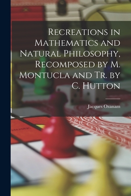 Recreations in Mathematics and Natural Philosophy, Recomposed by M. Montucla and Tr. by C. Hutton - Ozanam, Jacques