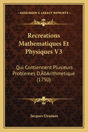 Recreations Mathematiques Et Physiques V3: Qui Contiennent Plusieurs Problemes D'Arithmetique (1750)