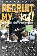 Recruit My Kid!: A Parent's Guide Through the Recruiting Process Volume 1