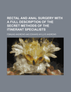 Rectal and Anal Surgery with a Full Description of the Secret Methods of the Itinerant Specialists