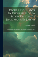 Recueil De Chants En L'honneur De La Sainte Famille De Jsus, Marie Et Joseph: Comprenant Des Cantiques, Des Hymnes, Des Motets, Etc...