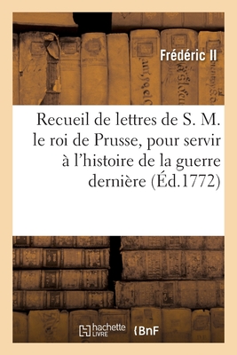 Recueil de lettres de S. M. le roi de Prusse, pour servir  l'histoire de la guerre dernire - Frederic II