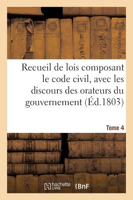 Recueil de Lois Composant Le Code Civil, Avec Les Discours Des Orateurs Du Gouvernement, Tome 4: Les Rapports de la Commission. - France