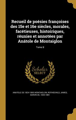 Recueil de posies franoises des 15e et 16e sicles, morales, factieuses, histoiriques, runies et annotes par Antole de Montaiglon; Tome 8 - Montaiglon, Anatole De 1824-1895, and Rothschild, James Baron de (Creator)