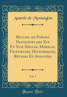 Recueil de Posies Franoises Des Xve Et Xvie Sicles, Morales, Factieuses, Histoiriques, Runies Et Annotes, Vol. 7 (Classic Reprint) - Montaiglon, Anatole De