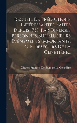 Recueil de Predictions Interessantes, Faites Depuis 1733, Par Diverses Personnes, Sur Plusieurs Evenements Importants, C. F. Desfours de La Genetiere... - Charles-Fran?ois Desfours de la Geneti (Creator)