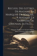 Recueil Des Lettres de Madame La Marquise de Sevigne, a Madame La Comtesse de Grignan, Sa Fille...