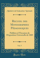 Recueil Des Monographies P?dagogiques, Vol. 5: Publi?es ? l'Occasion de l'Exposition Universelle de 1889 (Classic Reprint)