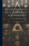 Recueil Pr?cieux de la Ma?onerie Adonhiramite: La Vraie Ma?onnerie d'Adoption ......