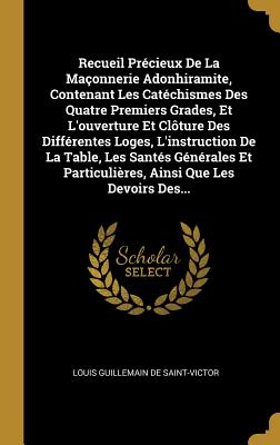 Recueil Pr?cieux de la Ma?onnerie Adonhiramite, Contenant Les Cat?chismes Des Quatre Premiers Grades, Et l'Ouverture Et Cl?ture Des Diff?rentes Loges, l'Instruction de la Table, Les Sant?s G?n?rales Et Particuli?res, Ainsi Que Les Devoirs Des... - Louis Guillemain de Saint-Victor (Creator)