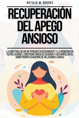 Recuperaci?n del Apego Ansioso: La Gu?a Para Dejar De Pensar Excesivamente Y La Ansiedad En Tus Relaciones, Construir V?nculos Seguros Y Desarrollar El Amor Propio (Cuaderno de Relaciones Sanas) - Brooks, Natalie M