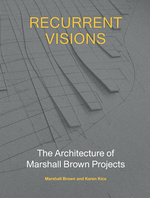 Recurrent Visions: The Architecture of Marshall Brown Projects - Brown, Marshall, and Kice, Karen