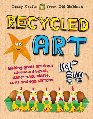 Recycled Art: Making Great Art from Cardboard Boxes, Paper Rolls, Plates, Cups and Egg Cartons - Kington, Emily