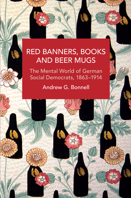 Red Banners, Books and Beer Mugs: The Mental World of German Social Democrats, 1863-1914 - Bonnell, Andrew G