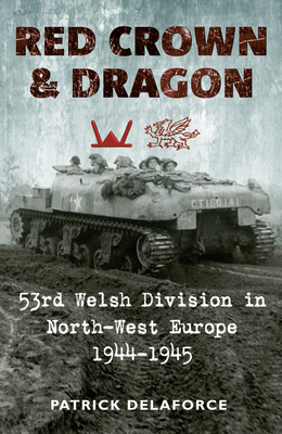 Red Crown and Dragon: 53rd Welsh Division in North-West Europe 1944-1945 - Delaforce, Patrick