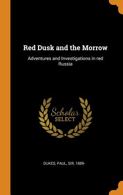 Red Dusk and the Morrow: Adventures and Investigations in red Russia - Dukes, Paul, Sir (Creator)