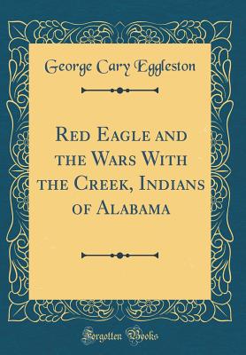 Red Eagle and the Wars with the Creek, Indians of Alabama (Classic Reprint) - Eggleston, George Cary