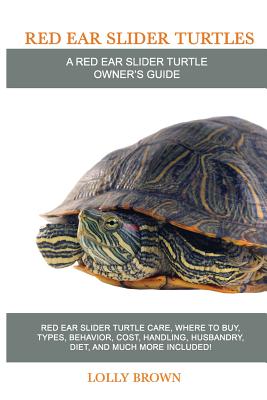 Red Ear Slider Turtles: Red Ear Slider Turtle care, where to buy, types, behavior, cost, handling, husbandry, diet, and much more included! A Red Ear Slider Turtle Owner's Guide - Brown, Lolly