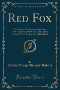 Red Fox: The Story of His Adventurous Career in the Ringwaak Wilds and of His Final Triumph Over the Enemies of His Kind (Classic Reprint)