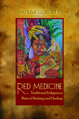 Red Medicine: Traditional Indigenous Rites of Birthing and Healing - Gonzales, Patrisia