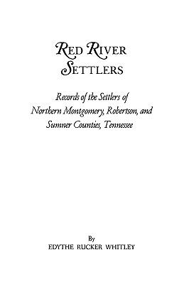 Red River Settlers: Records of the Settlers of Northern Montgomery, Robertson, and Sumner Counties, Tennessee - Whitley, Edythe Rucker
