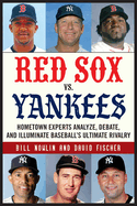 Red Sox vs. Yankees: Hometown Experts Analyze, Debate, and Illuminate Baseball's Ultimate Rivalry