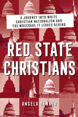 Red State Christians: A Journey Into White Christian Nationalism and the Wreckage It Leaves Behind - Denker, Angela