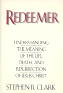 Redeemer: Understanding the Meaning of the Life, Death, and Resurrection of Jesus Christ - Clark, Stephen B