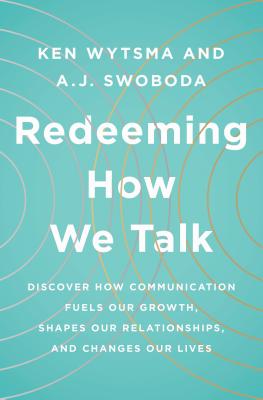 Redeeming How We Talk: Discover How Communication Fuels Our Growth, Shapes Our Relationships, and Changes Our Lives - Wytsma, Ken, and Swoboda, A J