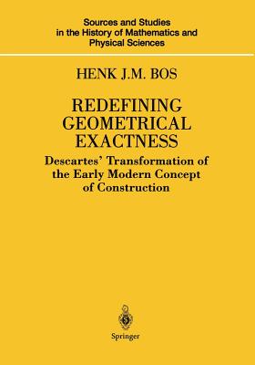 Redefining Geometrical Exactness: Descartes' Transformation of the Early Modern Concept of Construction - Bos, Henk J M