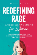 REDEFINING RAGE Anger Management for Women: Transforming Fury into Fuel in a World That Underappreciates and Over-Expects