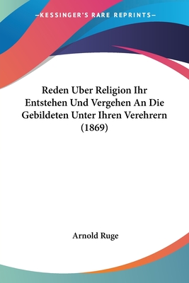 Reden Uber Religion Ihr Entstehen Und Vergehen An Die Gebildeten Unter Ihren Verehrern (1869) - Ruge, Arnold