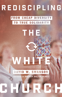 Rediscipling the White Church: From Cheap Diversity to True Solidarity - Swanson, David W, and McNeil, Brenda Salter (Foreword by)