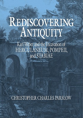 Rediscovering Antiquity: Karl Weber and the Excavation of Herculaneum, Pompeii and Stabiae - Parslow, Christopher Charles